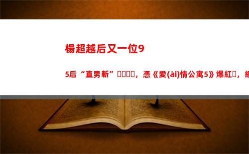 楊超越后又一位95后“直男斬”，憑《愛(ài)情公寓5》爆紅，網(wǎng)友：王俊凱 廣末涼子？(楊超越是不是一線)